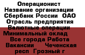 Операционист › Название организации ­ Сбербанк России, ОАО › Отрасль предприятия ­ Валютные операции › Минимальный оклад ­ 1 - Все города Работа » Вакансии   . Чеченская респ.,Грозный г.